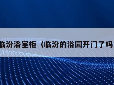 临汾浴室柜(临汾的浴园开门了吗)