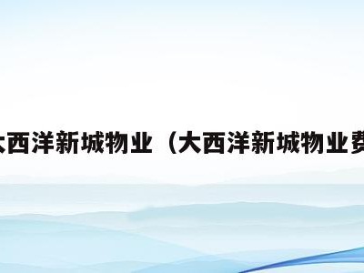 大西洋新城物业（大西洋新城物业费）
