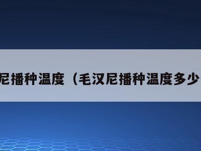 毛汉尼播种温度(毛汉尼播种温度多少合适)