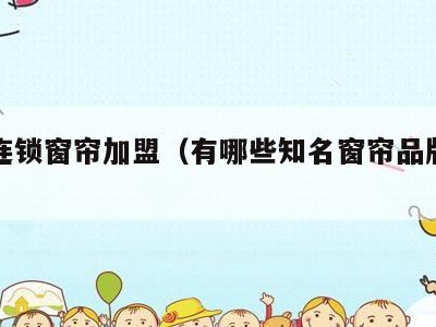 品牌连锁窗帘加盟（有哪些知名窗帘品牌加盟）