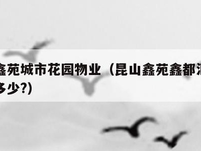 昆山鑫苑城市花园物业（昆山鑫苑鑫都汇物业电话多少?）