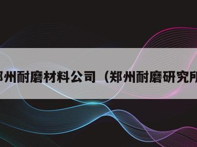 郑州耐磨材料公司（郑州耐磨研究所）