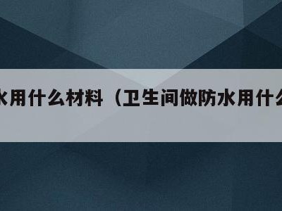 做防水用什么材料（卫生间做防水用什么材料）