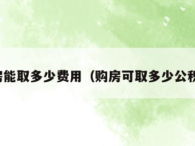 住房能取多少费用(购房可取多少公积金)
