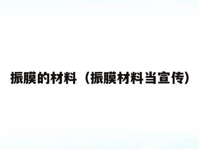 振膜的材料(振膜材料当宣传)
