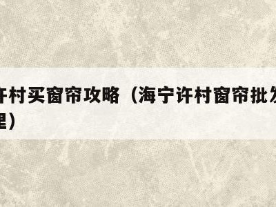 海宁许村买窗帘攻略（海宁许村窗帘批发市场在哪里）