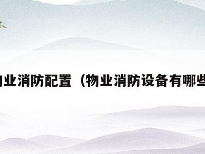 物业消防配置（物业消防设备有哪些）