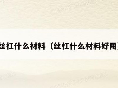 丝杠什么材料（丝杠什么材料好用）