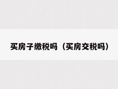 买房子缴税吗(买房交税吗)
