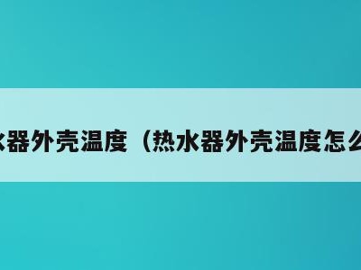 热水器外壳温度（热水器外壳温度怎么调）