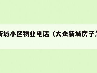 大众新城小区物业电话(大众新城房子怎么样)