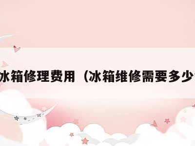 电冰箱修理费用（冰箱维修需要多少钱）