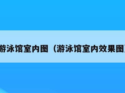游泳馆室内图(游泳馆室内效果图)