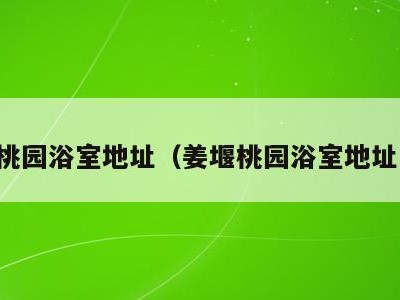 姜堰桃园浴室地址(姜堰桃园浴室地址电话)