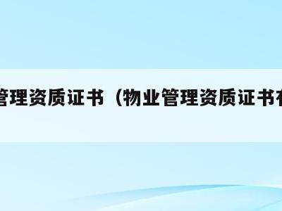 物业管理资质证书（物业管理资质证书有效期）
