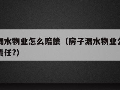 房子漏水物业怎么赔偿(房子漏水物业公司有哪些责任?)