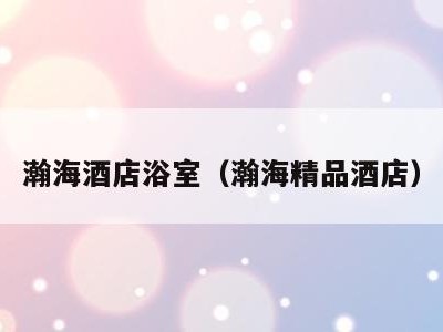 瀚海酒店浴室（瀚海精品酒店）