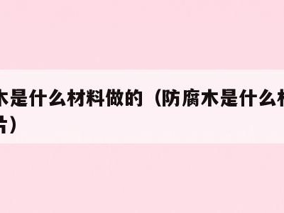防腐木是什么材料做的(防腐木是什么材料做的图片)