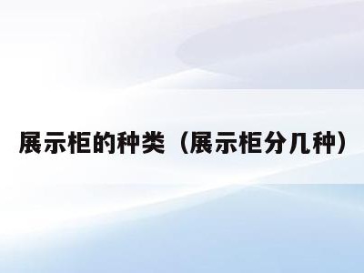 展示柜的种类(展示柜分几种)