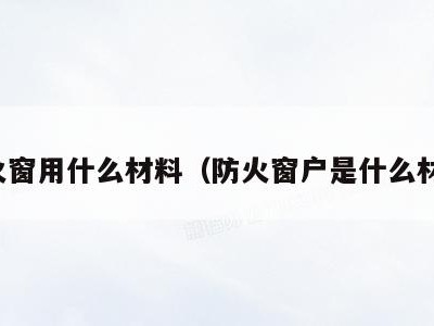 防火窗用什么材料（防火窗户是什么材料）