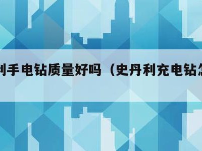 史丹利手电钻质量好吗(史丹利充电钻怎么样)