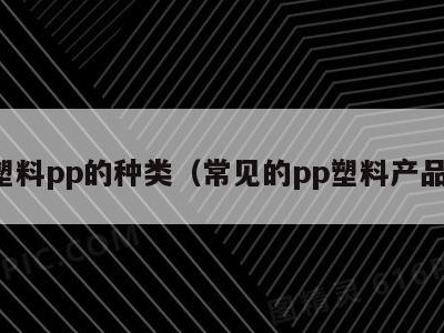 塑料pp的种类（常见的pp塑料产品）