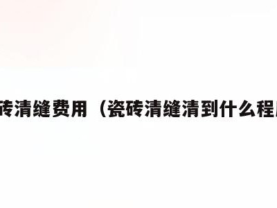 瓷砖清缝费用（瓷砖清缝清到什么程度）