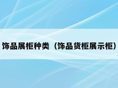 饰品展柜种类(饰品货柜展示柜)