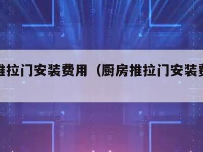 厨房推拉门安装费用(厨房推拉门安装费多少钱)