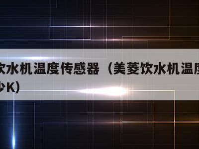 美菱饮水机温度传感器（美菱饮水机温度传感器多少K）