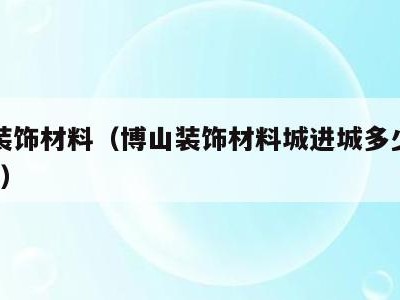 博山装饰材料（博山装饰材料城进城多少生产厂家?）