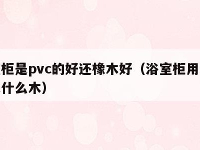 浴室柜是pvc的好还橡木好(浴室柜用的橡木是什么木)