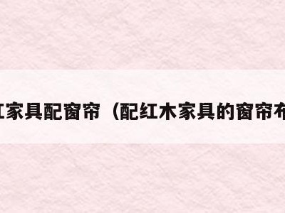 红家具配窗帘(配红木家具的窗帘布)