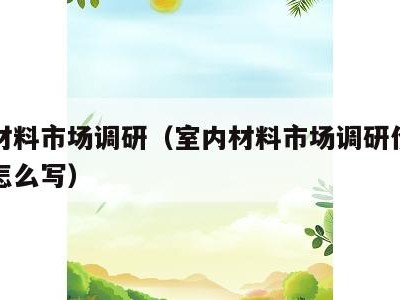 室内材料市场调研(室内材料市场调研价格与成本怎么写)