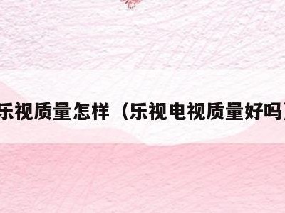 乐视质量怎样(乐视电视质量好吗)
