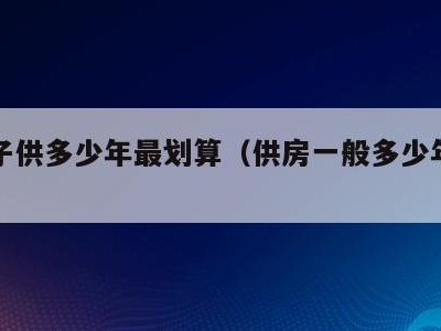 供房子供多少年最划算（供房一般多少年合适）