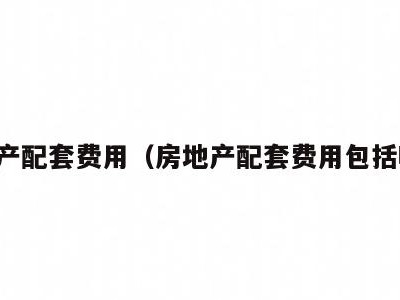 房地产配套费用（房地产配套费用包括哪些）