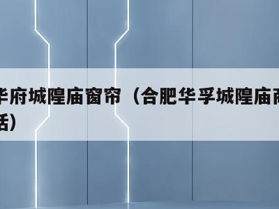 合肥华府城隍庙窗帘(合肥华孚城隍庙商业广场电话)
