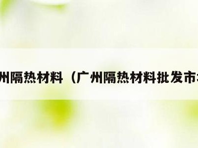 广州隔热材料(广州隔热材料批发市场)