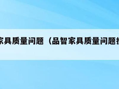 品智家具质量问题(品智家具质量问题投诉电话)