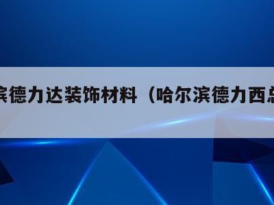 哈尔滨德力达装饰材料(哈尔滨德力西总代理地址)