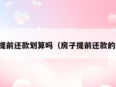 房子提前还款划算吗(房子提前还款的好处)