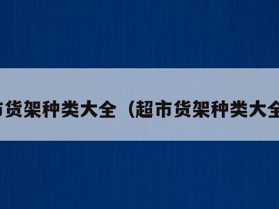 超市货架种类大全(超市货架种类大全图)