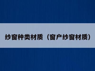纱窗种类材质（窗户纱窗材质）