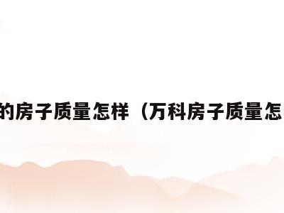 万科的房子质量怎样(万科房子质量怎么样)