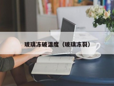 玻璃冻破温度(玻璃冻裂)