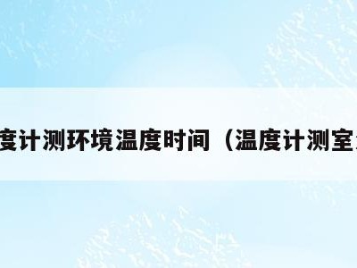 温度计测环境温度时间(温度计测室温)