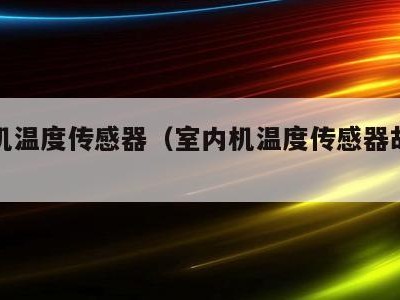室内机温度传感器(室内机温度传感器故障现象)