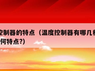 温度控制器的特点(温度控制器有哪几种类型?各有何特点?)