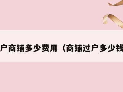过户商铺多少费用（商铺过户多少钱?）